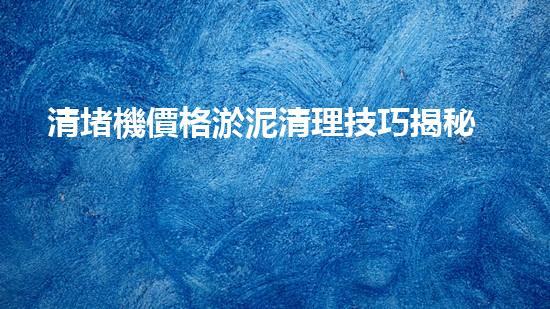 清堵機價格淤泥清理技巧揭秘：有效清除污泥的秘密方法是什么？